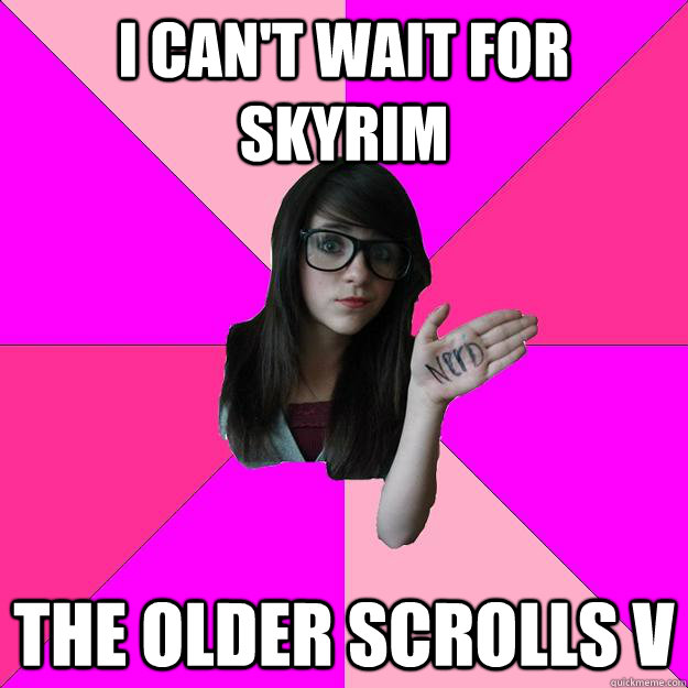 I can't wait for skyrim the older scrolls v  Idiot Nerd Girl