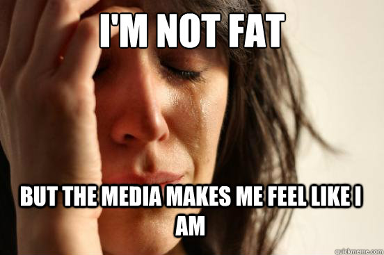 i'm not fat but the media makes me feel like i am - i'm not fat but the media makes me feel like i am  First World Problems