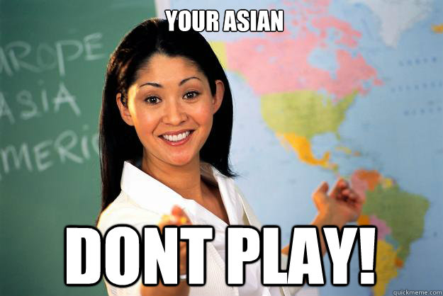 your asian Dont play!  Unhelpful High School Teacher