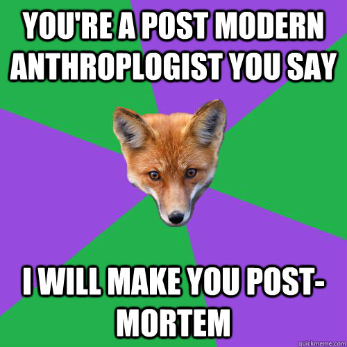 You're a post modern anthroplogist you say i will make you post-mortem  Anthropology Major Fox