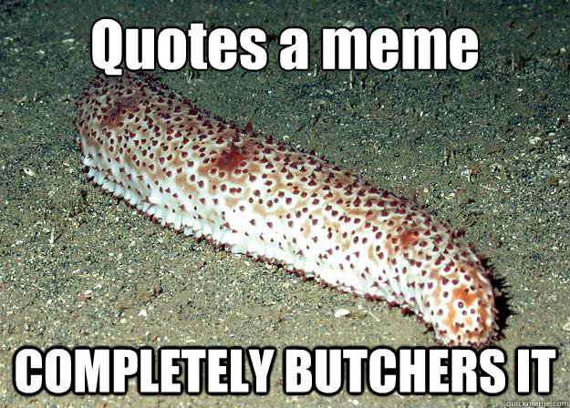 Quotes a meme COMPLETELY BUTCHERS IT - Quotes a meme COMPLETELY BUTCHERS IT  Failure Sea Cucumber