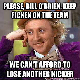Please, bill O'Brien, keep ficken on the team we can't afford to lose another kicker  Condescending Wonka