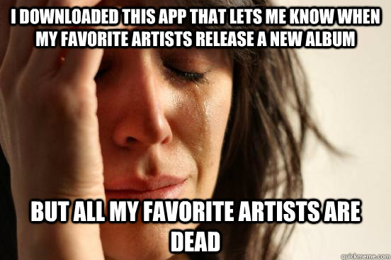 I downloaded this app that lets me know when my favorite artists release a new album but all my favorite artists are dead  First World Problems