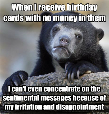 When I receive birthday cards with no money in them I can't even concentrate on the sentimental messages because of my irritation and disappointment  Confession Bear