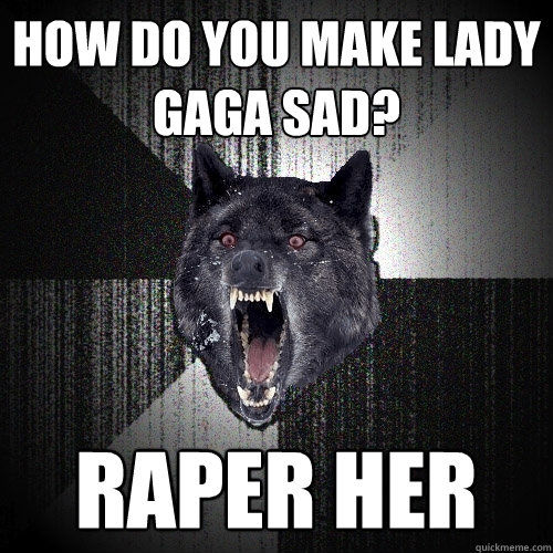 How do you make lady gaga sad? raper her  Insanity Wolf