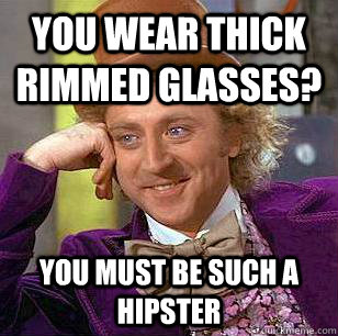 You wear thick rimmed glasses? You must be such a hipster - You wear thick rimmed glasses? You must be such a hipster  Condescending Wonka