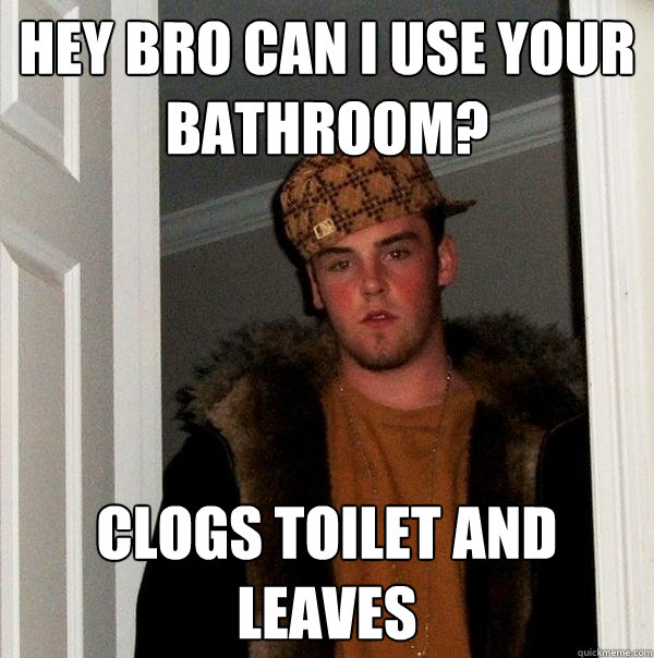 Hey bro can I use your bathroom? Clogs toilet and leaves  Scumbag Steve