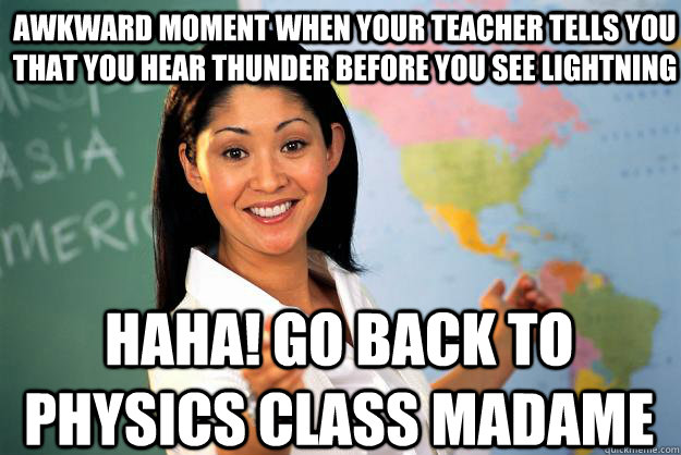 Awkward moment when your teacher tells you that you hear thunder before you see lightning  HAHA! Go back to Physics Class Madame  - Awkward moment when your teacher tells you that you hear thunder before you see lightning  HAHA! Go back to Physics Class Madame   Unhelpful High School Teacher