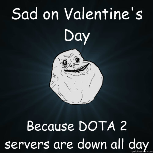 Sad on Valentine's Day Because DOTA 2 servers are down all day - Sad on Valentine's Day Because DOTA 2 servers are down all day  Forever Alone