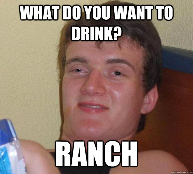 What do you want to drink? Ranch  10 Guy