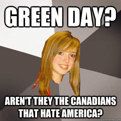 Green Day? Aren't they the Canadians that hate America?  Musically Oblivious 8th Grader