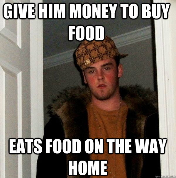 Give him money to buy food  Eats food on the way home  Scumbag Steve