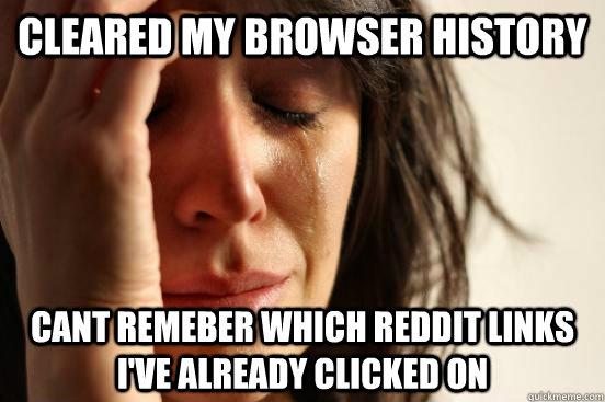 Cleared my browser history cant remeber which reddit links i've already clicked on  First World Problems