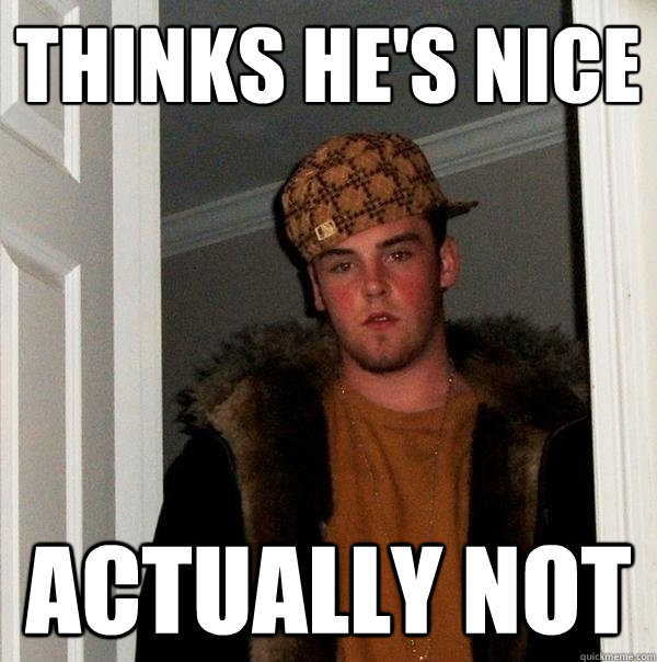 thinks he's nice actually not - thinks he's nice actually not  Scumbag Steve