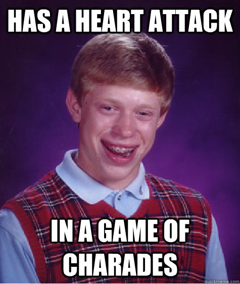 Has a heart attack In a game of charades  Bad Luck Brian