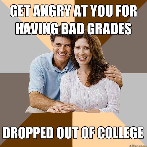 Get angry at you for having bad grades dropped out of college   Scumbag Parents