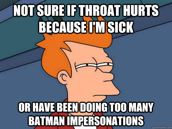 not sure if throat hurts because i'm sick Or have been doing too many Batman impersonations - not sure if throat hurts because i'm sick Or have been doing too many Batman impersonations  Futurama Fry