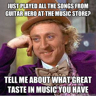 Just played all the songs from guitar hero at the music store? Tell me about what great taste in music you have  Condescending Wonka