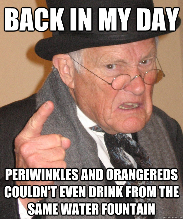 Back in my day periwinkles and orangereds couldn't even drink from the same water fountain  Angry Old Man