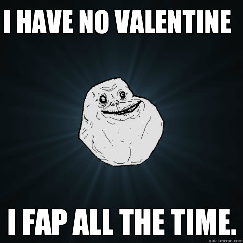 I have no valentine  I fap all the time.  Forever Alone