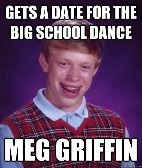 gets a date for the big school dance meg griffin  Bad Luck Brian