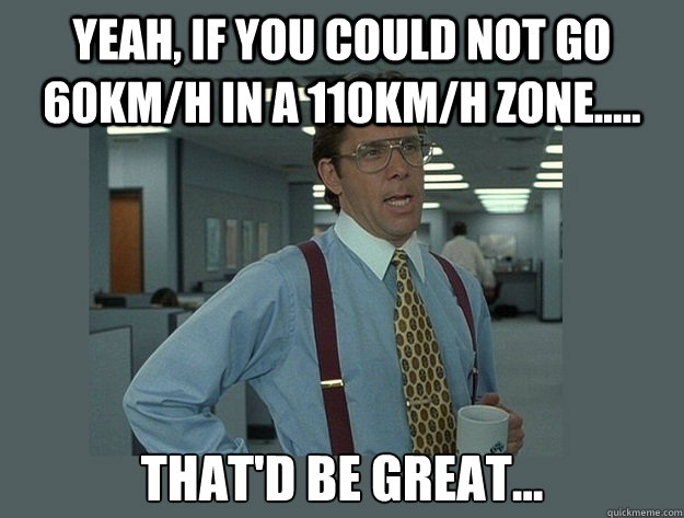 Yeah, if you could not go 60Km/h in a 110Km/h zone..... That'd be great... Caption 3 goes here - Yeah, if you could not go 60Km/h in a 110Km/h zone..... That'd be great... Caption 3 goes here  Office Space Lumbergh