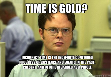 time is gold? incorrect time is the indefinite continued progress of existence and events in the past, present, and future regarded as a whole   Schrute