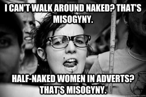 I can't walk around naked? That's misogyny. half-naked women in adverts? That's misogyny. - I can't walk around naked? That's misogyny. half-naked women in adverts? That's misogyny.  Hypocrite Feminist