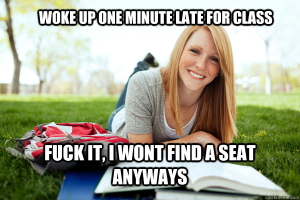 WOKE UP ONE MINUTE LATE FOR CLASS FUCK IT, I WONT FIND A SEAT ANYWAYS  Dumb studying college girl