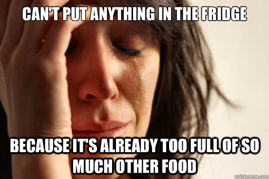 Can't put anything in the fridge because it's already too full of so much other food  - Can't put anything in the fridge because it's already too full of so much other food   First World Problems