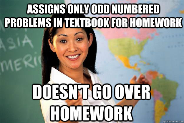 Assigns only odd numbered problems in textbook for homework doesn't go over homework - Assigns only odd numbered problems in textbook for homework doesn't go over homework  Unhelpful High School Teacher