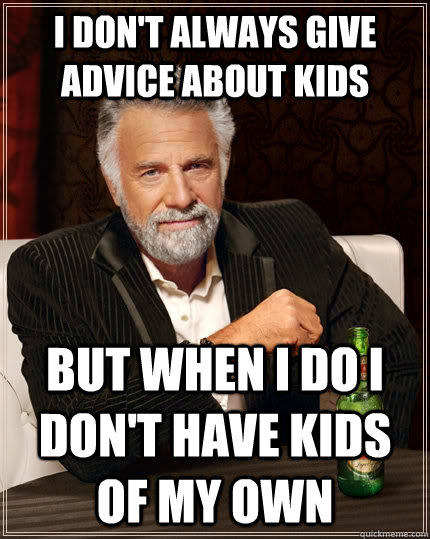 I don't always give advice about kids but When I do I don't have kids of my own  The Most Interesting Man In The World