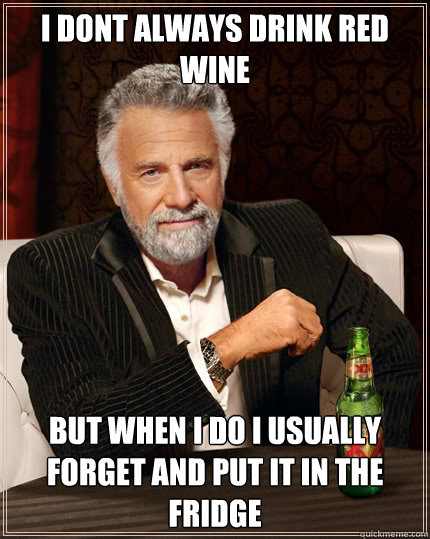 i dont always drink red wine but when i do i usually forget and put it in the fridge  The Most Interesting Man In The World