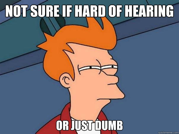 NOT SURE IF HARD of hearing or just dumb  Futurama Fry