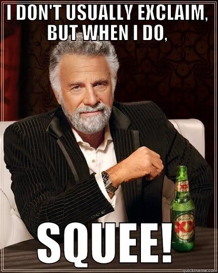 I DON'T USUALLY EXCLAIM, BUT WHEN I DO, SQUEE! The Most Interesting Man In The World