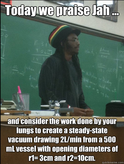 Today we praise Jah ... and consider the work done by your lungs to create a steady-state vacuum drawing 2L/min from a 500 mL vessel with opening diameters of r1= 3cm and r2=10cm.   Rasta Science Teacher