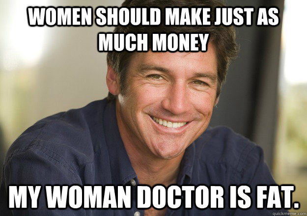 Women should make just as much money My Woman Doctor is Fat.  Not Quite Feminist Phil