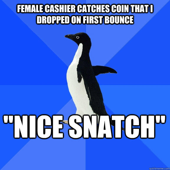 female cashier catches coin that I dropped on first bounce 