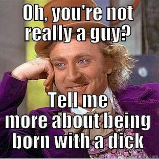 OH, YOU'RE NOT REALLY A GUY? TELL ME MORE ABOUT BEING BORN WITH A DICK Condescending Wonka