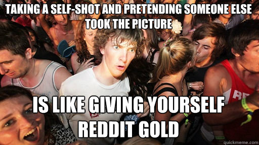 Taking a self-shot and pretending someone else took the picture Is like giving yourself reddit gold  Sudden Clarity Clarence