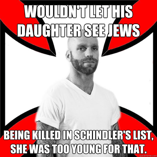 Wouldn't let his daughter see jews being killed in Schindler's List, she was too young for that. - Wouldn't let his daughter see jews being killed in Schindler's List, she was too young for that.  Skinhead with a Heart of Gold