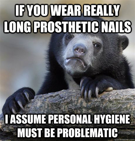 if you wear really long prosthetic nails i assume personal hygiene must be problematic  Confession Bear