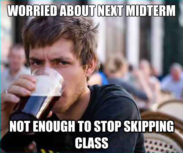 worried about next midterm not enough to stop skipping class  Lazy College Senior