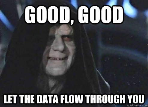 good, good let the data flow through you  Emperor Palpatine