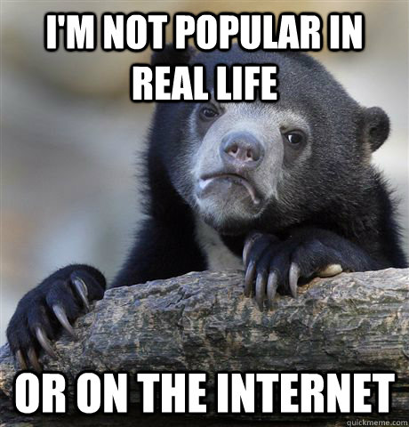 I'm not popular in real life or on the internet  Confession Bear