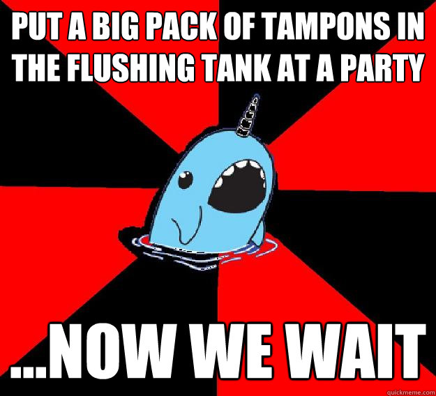 Put a big pack of tampons in the flushing tank at a party ...now we wait  Nefarious Narwahl