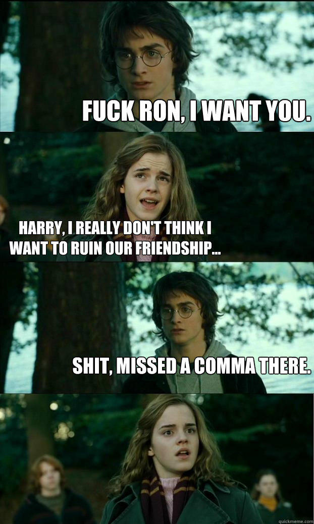 Fuck Ron, I want you. Harry, I really don't think I want to ruin our friendship... Shit, missed a comma there.  