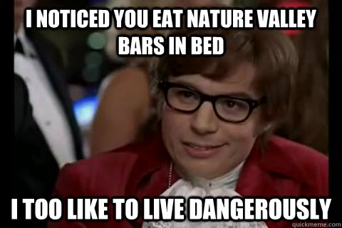 I noticed you eat nature valley bars in bed i too like to live dangerously  Dangerously - Austin Powers