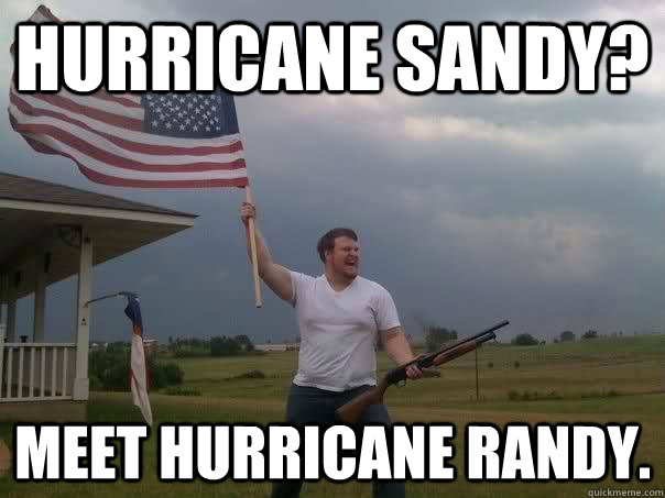 Hurricane Sandy? Meet hurricane randy. - Hurricane Sandy? Meet hurricane randy.  Overly Patriotic American