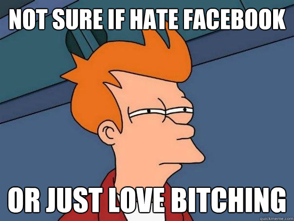 Not sure if Hate FaceBook Or just love bitching  Futurama Fry